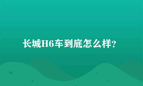 长城H6车到底怎么样？