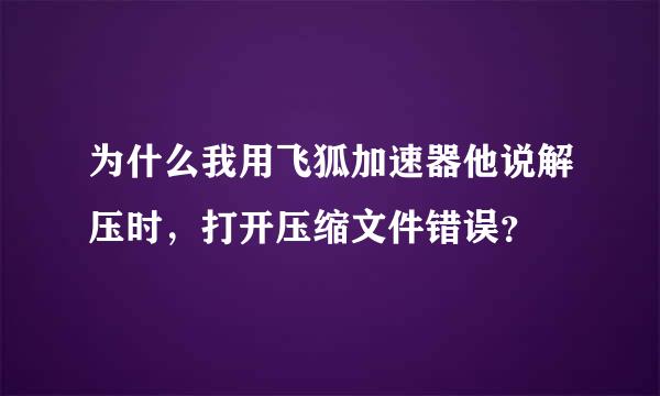 为什么我用飞狐加速器他说解压时，打开压缩文件错误？