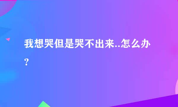 我想哭但是哭不出来..怎么办？