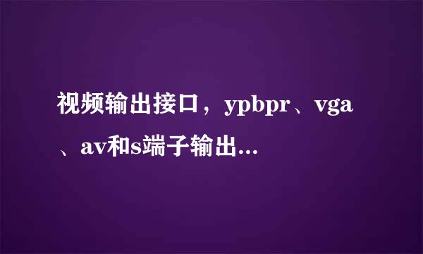 视频输出接口，ypbpr、vga、av和s端子输出有什么不同，区别在哪里，连接液晶电视那个更好。