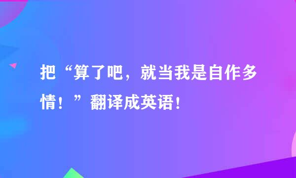 把“算了吧，就当我是自作多情！”翻译成英语！