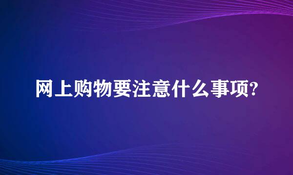 网上购物要注意什么事项?