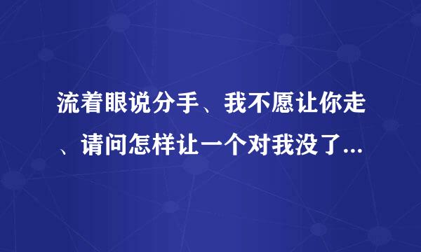 流着眼说分手、我不愿让你走、请问怎样让一个对我没了感情的人。重新灰复？