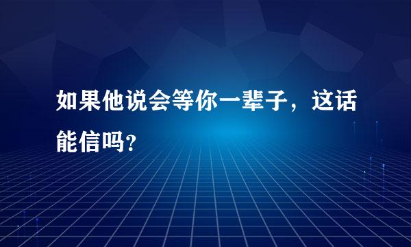 如果他说会等你一辈子，这话能信吗？