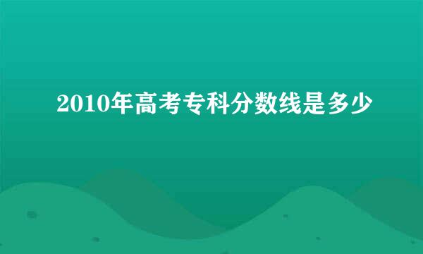 2010年高考专科分数线是多少