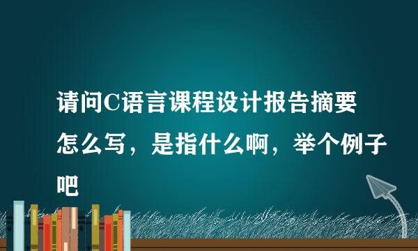 请问C语言课程设计报告摘要怎么写，是指什么啊，举个例子吧