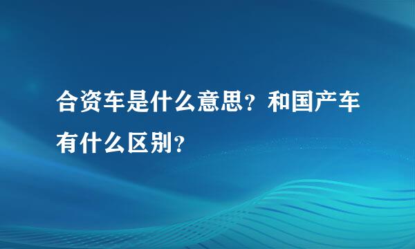 合资车是什么意思？和国产车有什么区别？