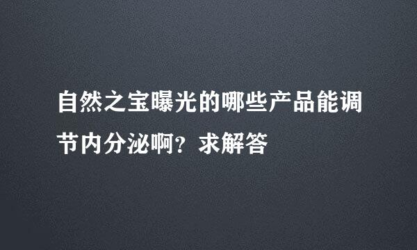 自然之宝曝光的哪些产品能调节内分泌啊？求解答