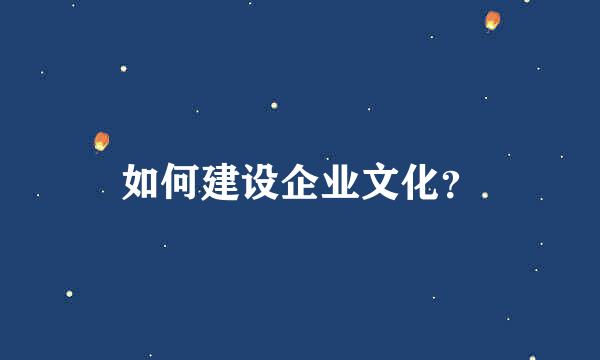 如何建设企业文化？