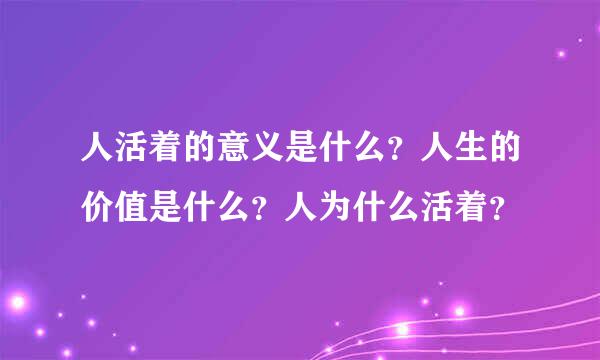 人活着的意义是什么？人生的价值是什么？人为什么活着？