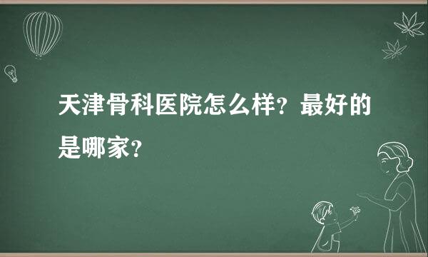 天津骨科医院怎么样？最好的是哪家？