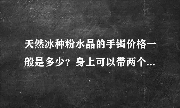 天然冰种粉水晶的手镯价格一般是多少？身上可以带两个粉水晶吗？