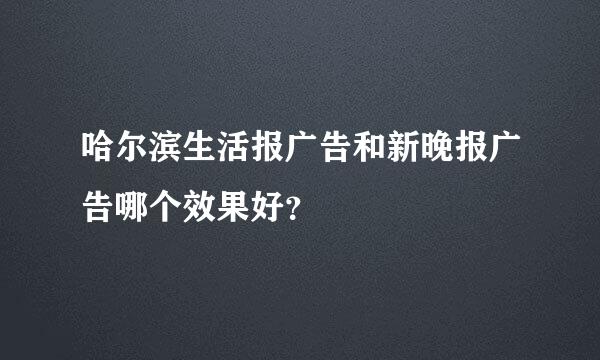 哈尔滨生活报广告和新晚报广告哪个效果好？