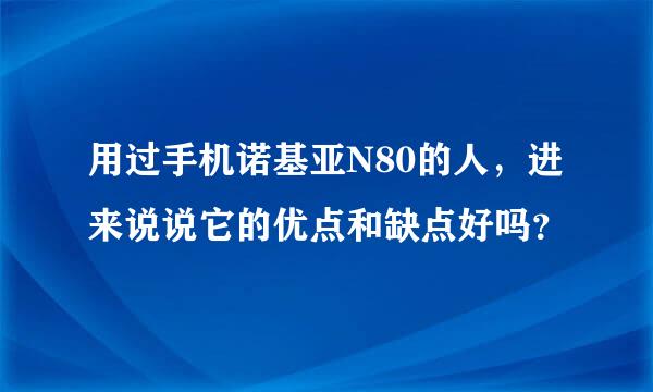 用过手机诺基亚N80的人，进来说说它的优点和缺点好吗？