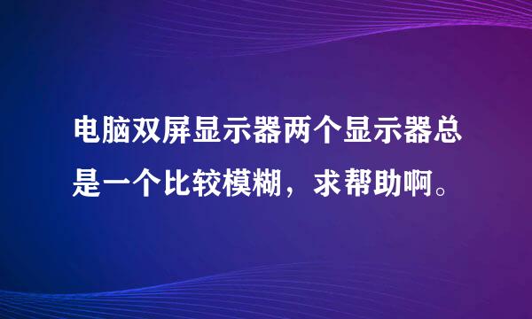 电脑双屏显示器两个显示器总是一个比较模糊，求帮助啊。