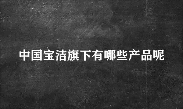 中国宝洁旗下有哪些产品呢