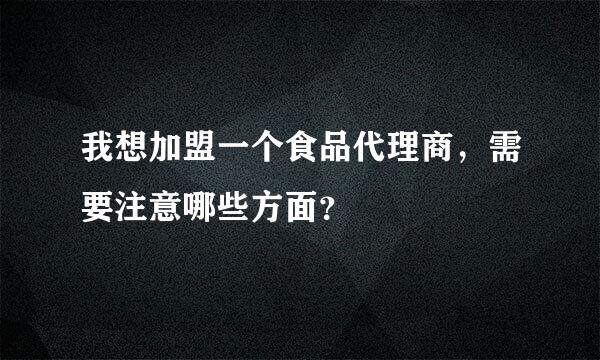 我想加盟一个食品代理商，需要注意哪些方面？