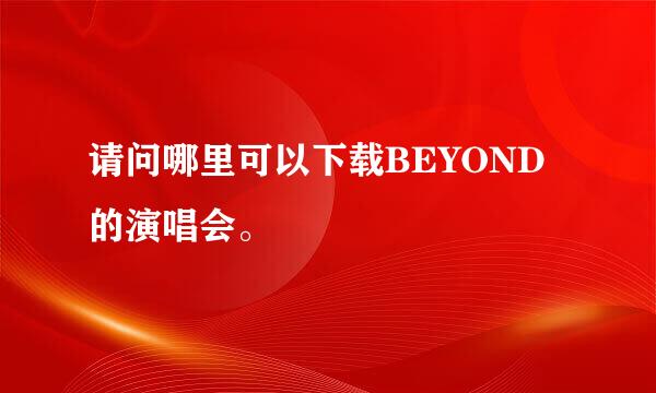 请问哪里可以下载BEYOND的演唱会。