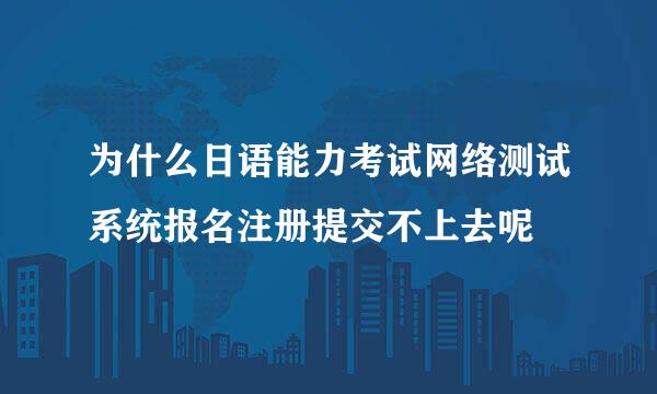 为什么日语能力考试网络测试系统报名注册提交不上去呢