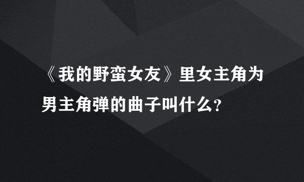 《我的野蛮女友》里女主角为男主角弹的曲子叫什么？