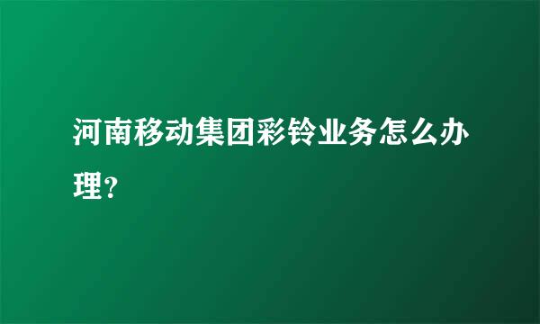 河南移动集团彩铃业务怎么办理？