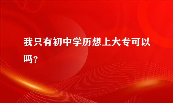 我只有初中学历想上大专可以吗？