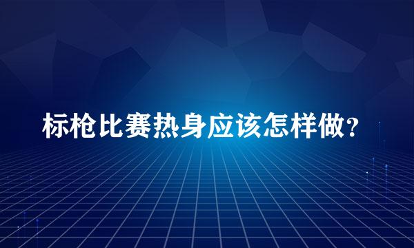 标枪比赛热身应该怎样做？