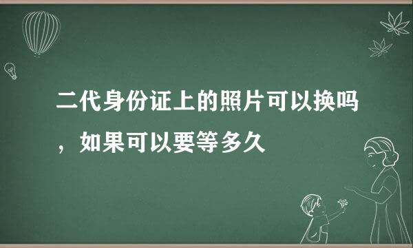 二代身份证上的照片可以换吗，如果可以要等多久