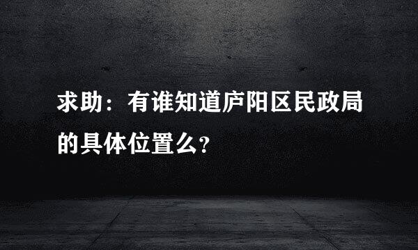 求助：有谁知道庐阳区民政局的具体位置么？