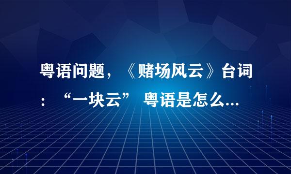 粤语问题，《赌场风云》台词：“一块云” 粤语是怎么说的啊？”块“不是“块”的粤音啊？”一旧云“？