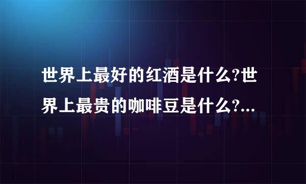 世界上最好的红酒是什么?世界上最贵的咖啡豆是什么?世界上最好的白葡萄酒是什么?世界上最好的洋酒是什么?