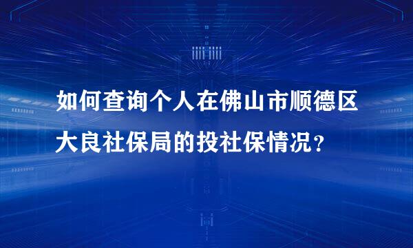 如何查询个人在佛山市顺德区大良社保局的投社保情况？