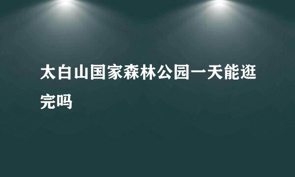 太白山国家森林公园一天能逛完吗