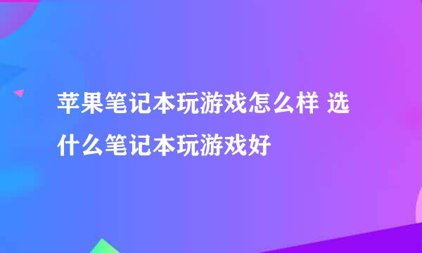 苹果笔记本玩游戏怎么样 选什么笔记本玩游戏好