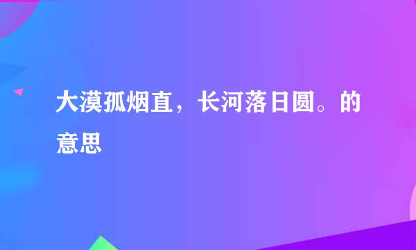 大漠孤烟直，长河落日圆。的意思