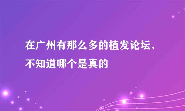 在广州有那么多的植发论坛，不知道哪个是真的