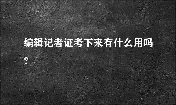 编辑记者证考下来有什么用吗？