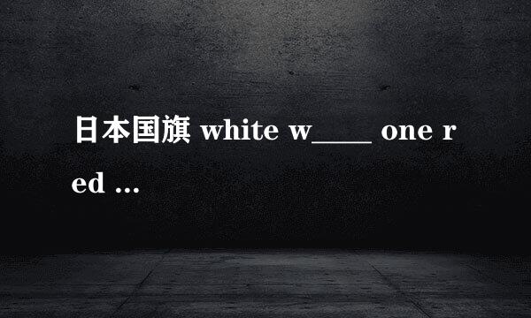 日本国旗 white w____ one red circle 应该填什么