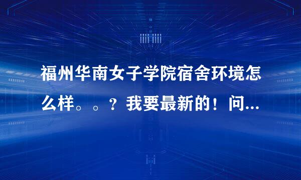 福州华南女子学院宿舍环境怎么样。。？我要最新的！问下新校区有公寓楼么？宿舍可不可以跟朋友一起住啊？