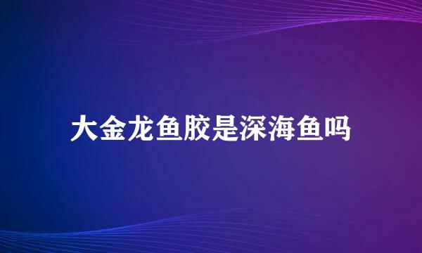 大金龙鱼胶是深海鱼吗