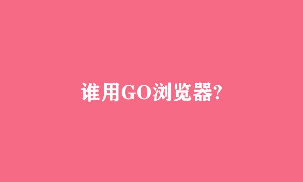 谁用GO浏览器?