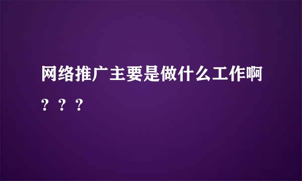 网络推广主要是做什么工作啊？？？