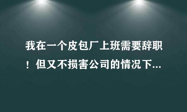 我在一个皮包厂上班需要辞职！但又不损害公司的情况下！怎么写辞职报告啊！