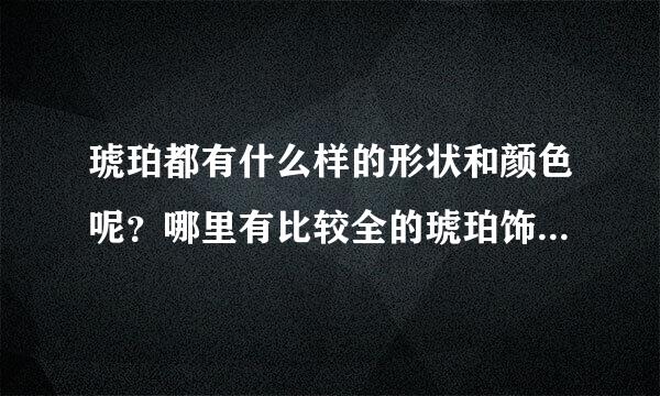 琥珀都有什么样的形状和颜色呢？哪里有比较全的琥珀饰品批发？