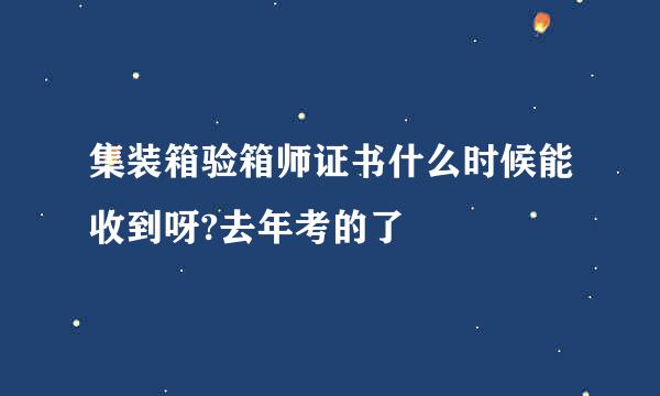 集装箱验箱师证书什么时候能收到呀?去年考的了