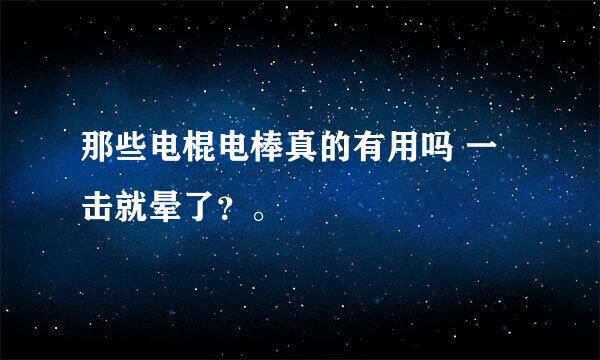 那些电棍电棒真的有用吗 一击就晕了？。