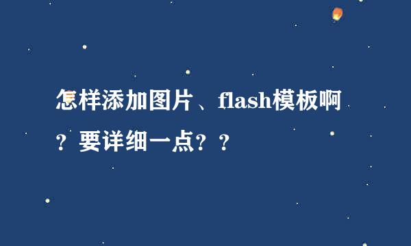 怎样添加图片、flash模板啊？要详细一点？？