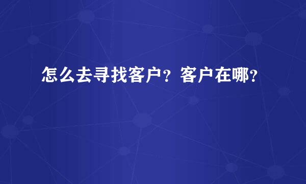 怎么去寻找客户？客户在哪？