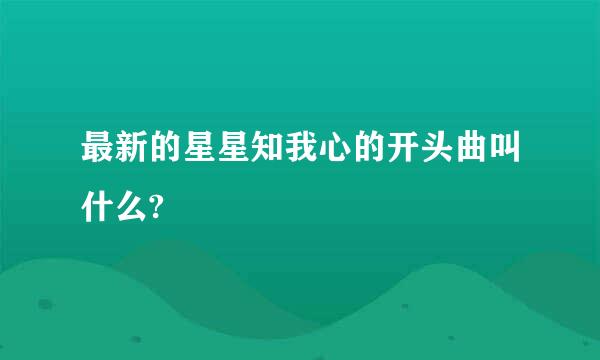 最新的星星知我心的开头曲叫什么?