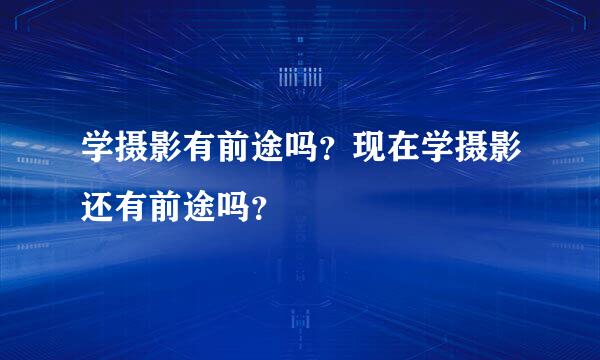 学摄影有前途吗？现在学摄影还有前途吗？